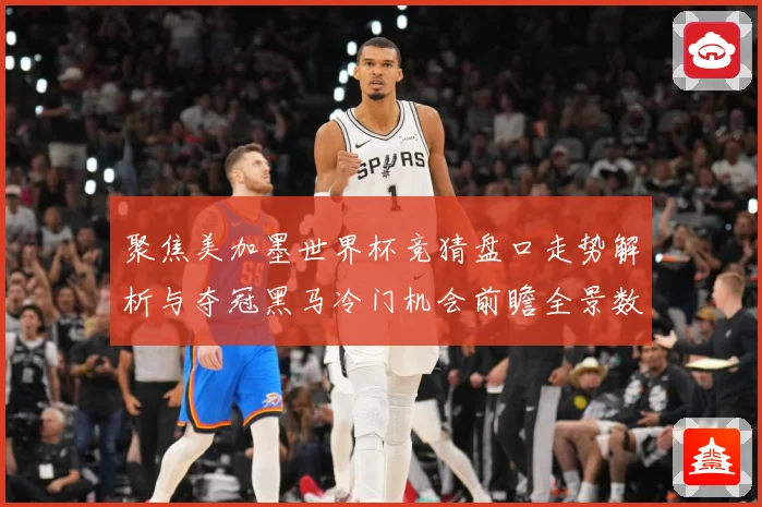 聚焦美加墨世界杯竞猜盘口走势解析与夺冠黑马冷门机会前瞻全景数据研判